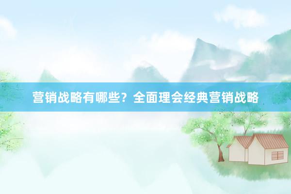 营销战略有哪些？全面理会经典营销战略