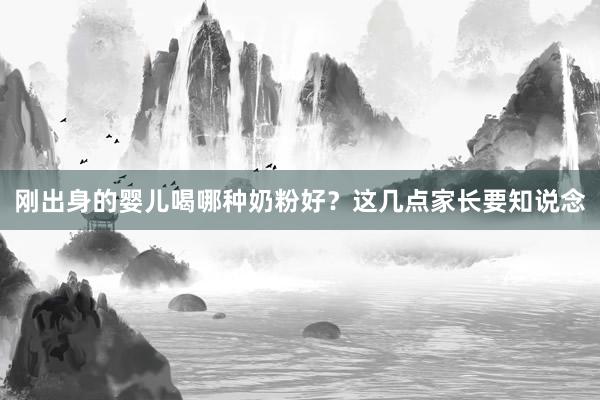 刚出身的婴儿喝哪种奶粉好?这几点家长要知说念
