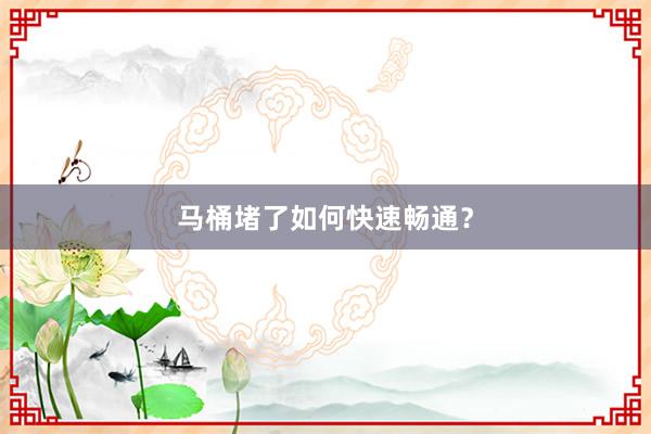 马桶堵了如何快速畅通？