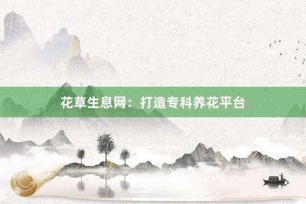 花草生息网：打造专科养花平台