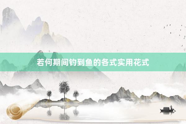 若何期间钓到鱼的各式实用花式